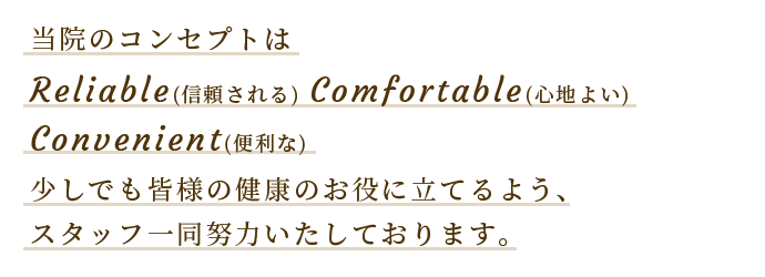 当院のコンセプトは Reliable(信頼される) Comfortable(心地よい) Convenient(便利な) 少しでも皆様の健康のお役に立てるよう、スタッフ一同努力いたしております。