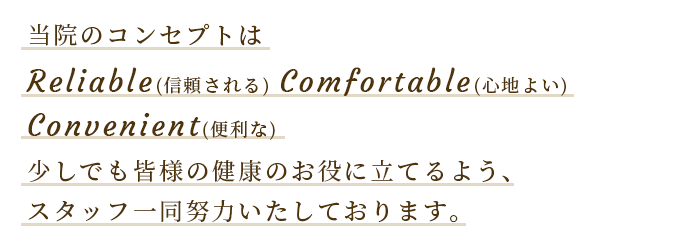 当院のコンセプトは Reliable(信頼される) Comfortable(心地よい) Convenient(便利な) 少しでも皆様の健康のお役に立てるよう、スタッフ一同努力いたしております。